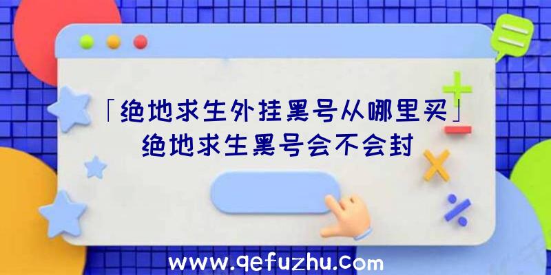 「绝地求生外挂黑号从哪里买」|绝地求生黑号会不会封